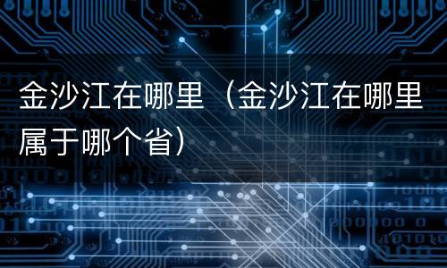 金沙江在哪里（金沙江在哪里属于哪个省）