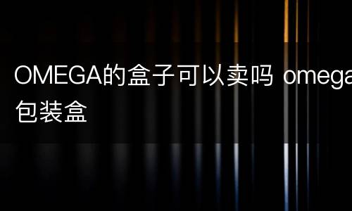 OMEGA的盒子可以卖吗 omega的包装盒