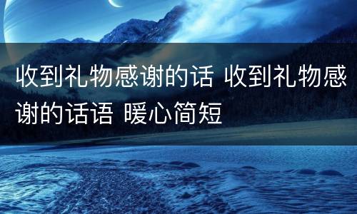 收到礼物感谢的话 收到礼物感谢的话语 暖心简短