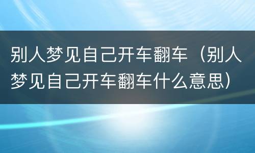 别人梦见自己开车翻车（别人梦见自己开车翻车什么意思）