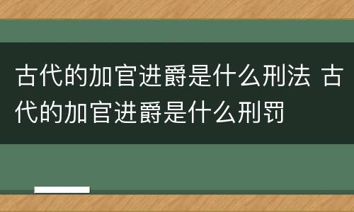 古代的加官进爵是什么刑法 古代的加官进爵是什么刑罚