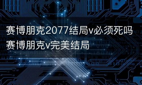 赛博朋克2077结局v必须死吗 赛博朋克v完美结局