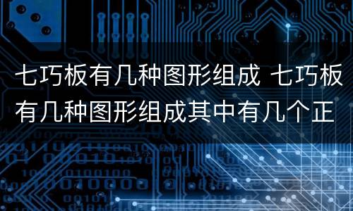 七巧板有几种图形组成 七巧板有几种图形组成其中有几个正方形几个三角形