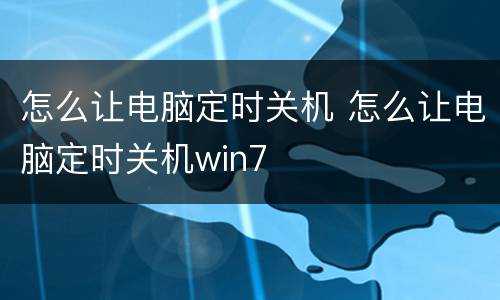 怎么让电脑定时关机 怎么让电脑定时关机win7