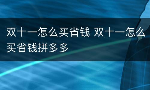 双十一怎么买省钱 双十一怎么买省钱拼多多