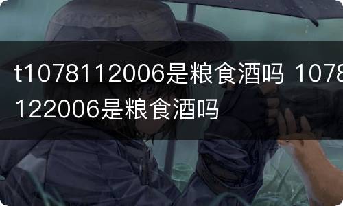 t1078112006是粮食酒吗 1078122006是粮食酒吗