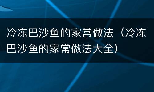 冷冻巴沙鱼的家常做法（冷冻巴沙鱼的家常做法大全）