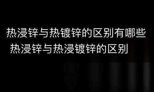 热浸锌与热镀锌的区别有哪些 热浸锌与热浸镀锌的区别