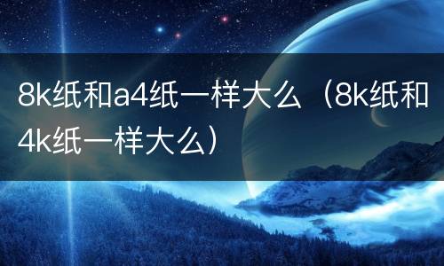 8k纸和a4纸一样大么（8k纸和4k纸一样大么）