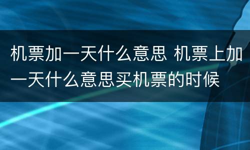 机票加一天什么意思 机票上加一天什么意思买机票的时候