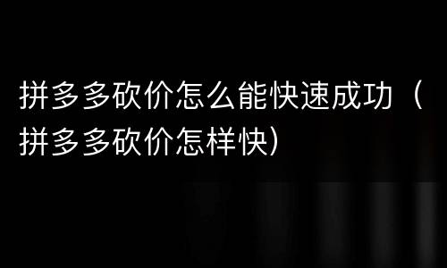 拼多多砍价怎么能快速成功（拼多多砍价怎样快）