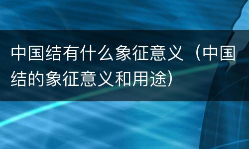 中国结有什么象征意义（中国结的象征意义和用途）