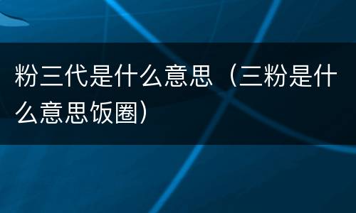 粉三代是什么意思（三粉是什么意思饭圈）