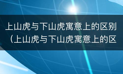 上山虎与下山虎寓意上的区别（上山虎与下山虎寓意上的区别图片）