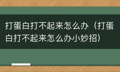 打蛋白打不起来怎么办（打蛋白打不起来怎么办小妙招）