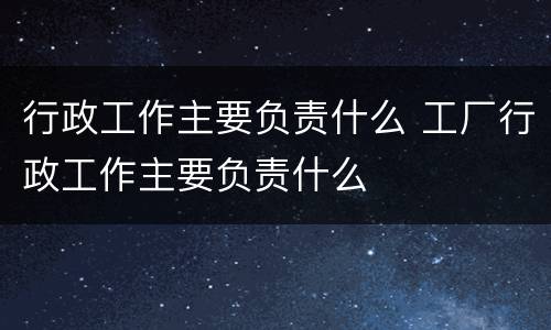 行政工作主要负责什么 工厂行政工作主要负责什么