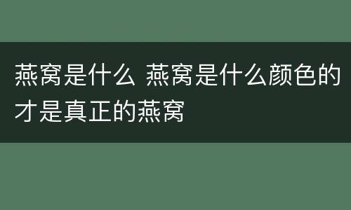 燕窝是什么 燕窝是什么颜色的才是真正的燕窝