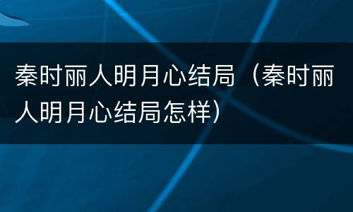 秦时丽人明月心结局（秦时丽人明月心结局怎样）