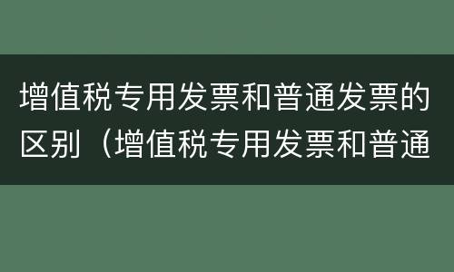 增值税专用发票和普通发票的区别（增值税专用发票和普通发票的税率）