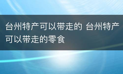 台州特产可以带走的 台州特产可以带走的零食