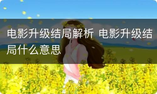 电影升级结局解析 电影升级结局什么意思