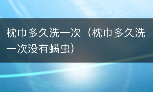 枕巾多久洗一次（枕巾多久洗一次没有螨虫）