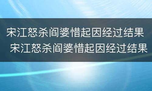 宋江怒杀阎婆惜起因经过结果 宋江怒杀阎婆惜起因经过结果300字