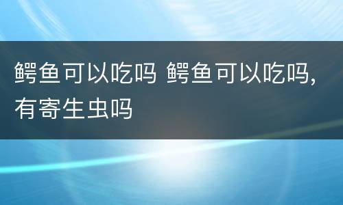 鳄鱼可以吃吗 鳄鱼可以吃吗,有寄生虫吗