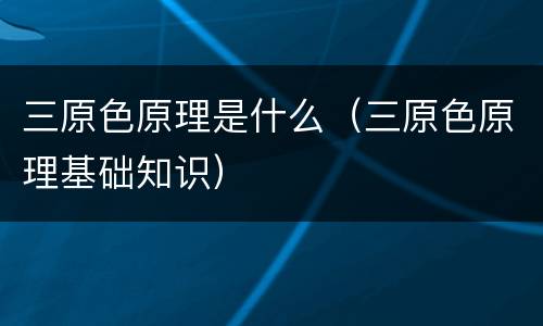 三原色原理是什么（三原色原理基础知识）