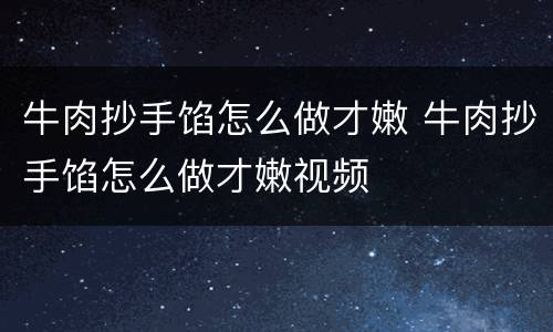 牛肉抄手馅怎么做才嫩 牛肉抄手馅怎么做才嫩视频