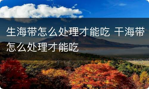 生海带怎么处理才能吃 干海带怎么处理才能吃