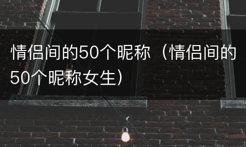 情侣间的50个昵称（情侣间的50个昵称女生）