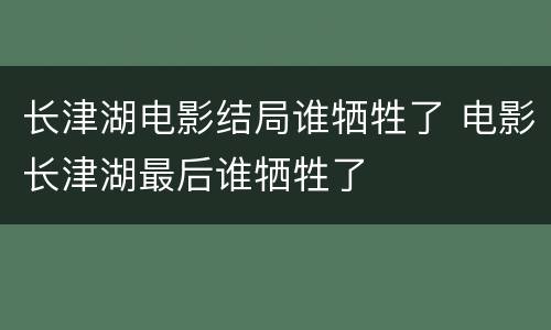 长津湖电影结局谁牺牲了 电影长津湖最后谁牺牲了