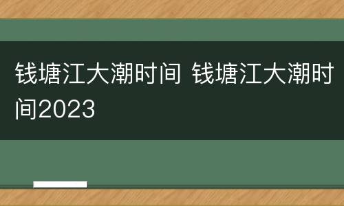 钱塘江大潮时间 钱塘江大潮时间2023