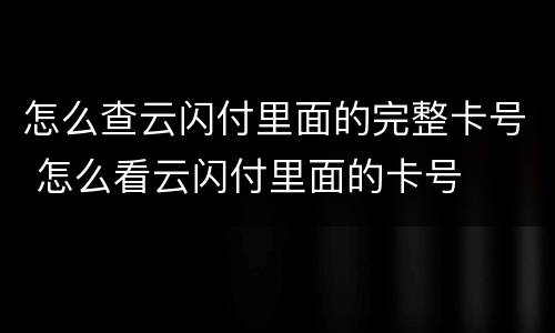 怎么查云闪付里面的完整卡号 怎么看云闪付里面的卡号