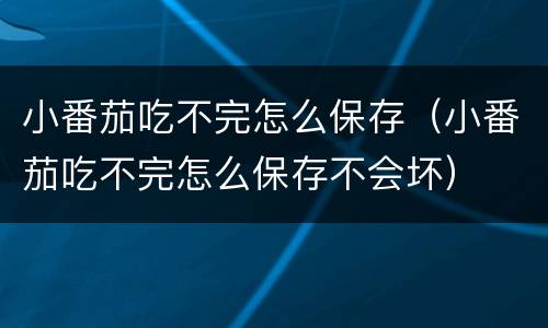 小番茄吃不完怎么保存（小番茄吃不完怎么保存不会坏）