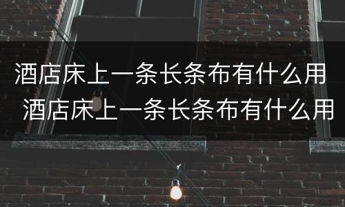 酒店床上一条长条布有什么用 酒店床上一条长条布有什么用搞笑