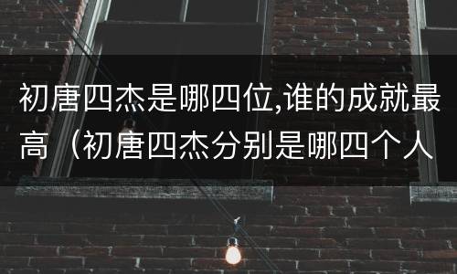 初唐四杰是哪四位,谁的成就最高（初唐四杰分别是哪四个人）