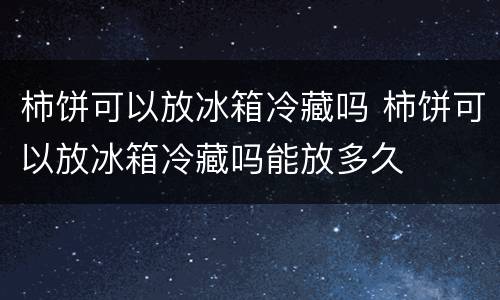 柿饼可以放冰箱冷藏吗 柿饼可以放冰箱冷藏吗能放多久