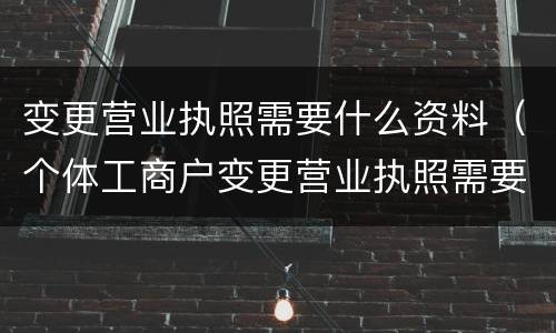 变更营业执照需要什么资料（个体工商户变更营业执照需要什么资料）