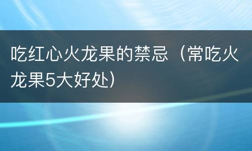 吃红心火龙果的禁忌（常吃火龙果5大好处）