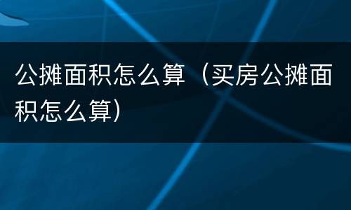 公摊面积怎么算（买房公摊面积怎么算）