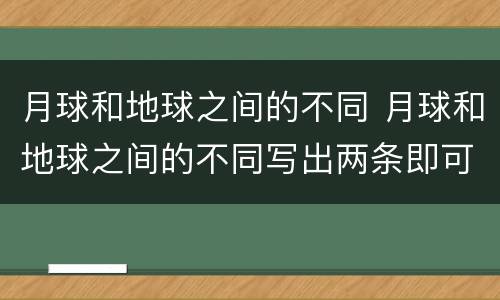 月球和地球之间的不同 月球和地球之间的不同写出两条即可