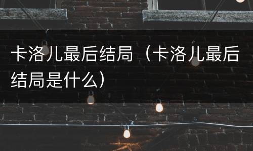 卡洛儿最后结局（卡洛儿最后结局是什么）