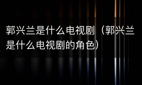 郭兴兰是什么电视剧（郭兴兰是什么电视剧的角色）