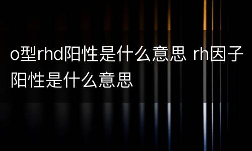 o型rhd阳性是什么意思 rh因子阳性是什么意思