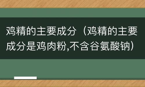 鸡精的主要成分（鸡精的主要成分是鸡肉粉,不含谷氨酸钠）