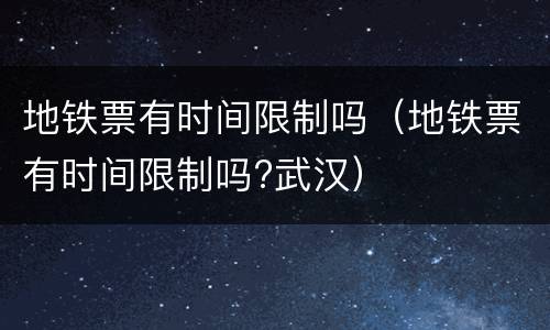 地铁票有时间限制吗（地铁票有时间限制吗?武汉）