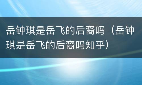 岳钟琪是岳飞的后裔吗（岳钟琪是岳飞的后裔吗知乎）