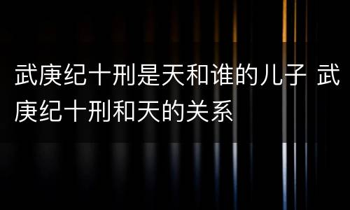 武庚纪十刑是天和谁的儿子 武庚纪十刑和天的关系